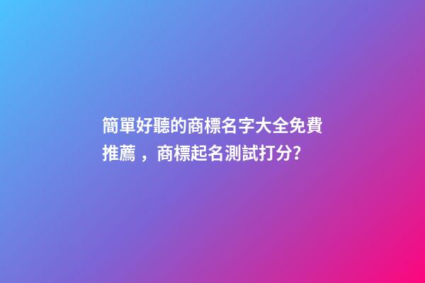 簡單好聽的商標名字大全免費推薦，商標起名測試打分？
